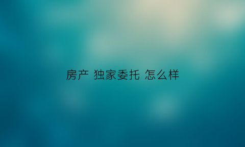 房产 独家委托 怎么样